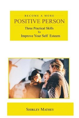 bokomslag Become a More Positive Person: Three Practical Skills to Improve Your Self Esteem