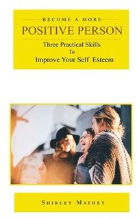 bokomslag Become a More Positive Person: Three Practical Skills to Improve Your Self Esteem