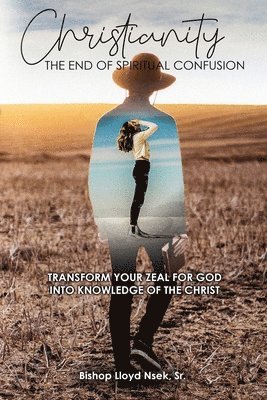 bokomslag Christianity: The End of Spiritual Confusion: Transform Your Zeal For God Into Knowledge of the Christ