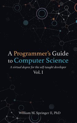 A Programmer's Guide to Computer Science: A virtual degree for the self-taught developer 1