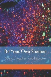 bokomslag Be Your Own Shaman: Science, Mysticism and Psilocybin