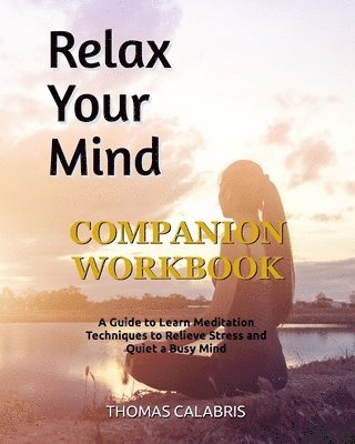 Relax Your Mind Companion Workbook: A Guide To Learn Meditation Techniques To Relieve Stress and Quiet A Busy Mind 1