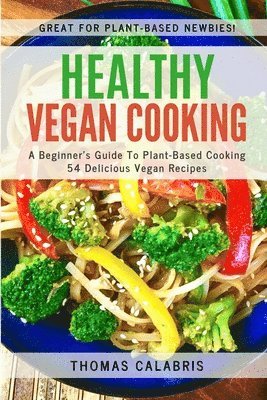 Healthy Vegan Cooking: A Beginner's Guide To Plant-Based Cooking. 54 Delicious Vegan Recipes.