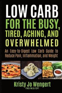 bokomslag Low Carb for the Busy, Tired, Aching, and Overwhelmed: An Easy-to-Digest Low Carb Guide to Reduce Pain, Inflammation, and Weight: An Easy-to-Digest Lo