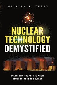 bokomslag Nuclear Technology Demystified: Everything You Need to Know About Everything Nuclear