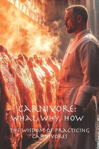 bokomslag Carnivore: What, Why, How: The Wisdom of Practicing Carnivores