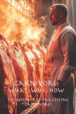 Carnivore: What, Why, How: The Wisdom of Practicing Carnivores 1