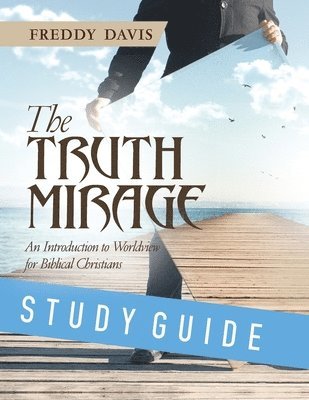 The Truth Mirage: An Introduction to Worldview for Biblical Christians: Study Guide