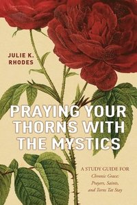 bokomslag Praying Your Thorns With The Mystics: A STUDY GUIDE FOR Chronic Grace: Prayers, Saints, and Thorns That Stay