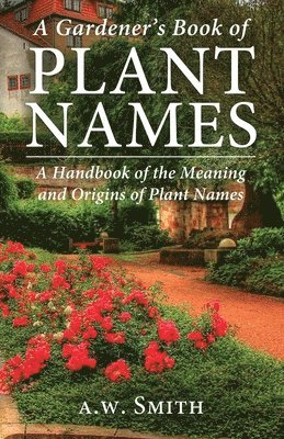 A Gardener's Book of Plant Names: A Handbook of the Meanings and Origins of Plant Names 1