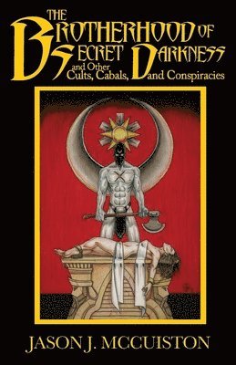 Jason J McCuiston - Brotherhood of Secret Darkness and Other Cults, Cabals, and Conspiracies, Häftad