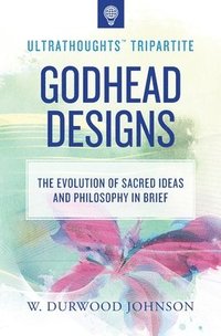 bokomslag Godhead Designs: The Evolution of Sacred Ideas and Philosophy in Brief