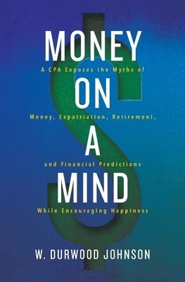 W. Durwood Johnson - Money on a Mind: A CPA exposes the myths of money, expatriation, retirement, and financial predictions while encouraging happiness, Häftad