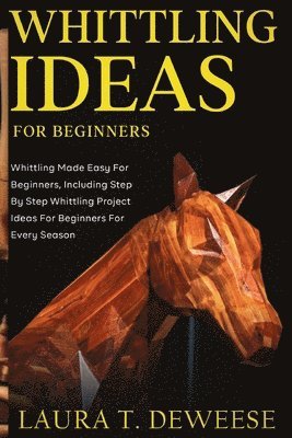 Whittling Ideas for Beginners: Whittling Made Easy for Beginners, Including Step by Step Whittling Project Ideas for Beginners for Every Season 1