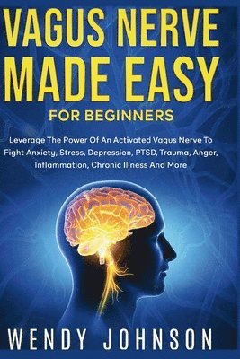 bokomslag Vagus NerveMade Easy For Beginners: Leverage The Power Of An Activated Vagus Nerve To Fight Anxiety, Stress, Depression, PTSD, Trauma, Anger, Inflamma