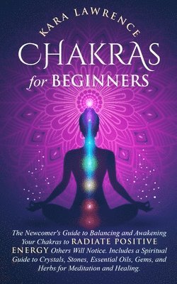 Kara Lawrence - Chakras for Beginners The Newcomer's Guide to Awakening and Balancing Chakras. Radiate Positive Energy Others Will Notice. Includes a Spiritual Guide to Essential Oils, Gems and Herbs for Meditation and Healing., Häftad