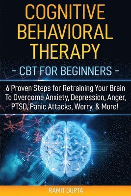Ramit Gupta - Cognitive Behavioral Therapy: CBT for Beginners - 6 Proven Steps for Retraining Your Brain To Overcome Anxiety, Depression, Anger, PTSD, Panic Attac, Häftad