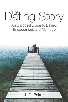 J. D. Baker - The Dating Story: An Encoded Guide to Dating, Engagement, and Marriage, Häftad