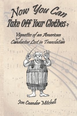 Jon Ceander Mitchell - Now You Can Take Off Your Clothes: Vignettes of an American Conductor Lost in Translation, Häftad