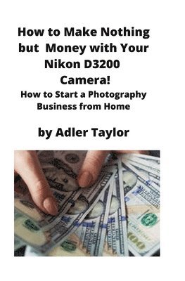 Adler Taylor - How to Make Nothing but Money with Your Nikon D3200 Camera!, Häftad