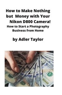 bokomslag How to Make Nothing but Money with Your Nikon D800 Camera!