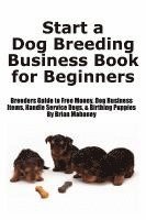 bokomslag Start a Dog Breeding Business Book for Beginners: Breeders Guide to Free Money, Dog Business Items, Handle Service Dogs, & Birthing Puppies