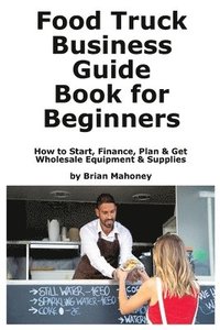 bokomslag Food Truck Business Guide Book for Beginners: How to Start, Finance, Plan & Get Wholesale Equipment & Supplies