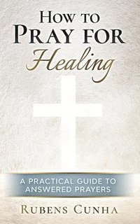 bokomslag How to pray for healing: A practical guide to answered prayers