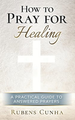 How to pray for healing: A practical guide to answered prayers 1