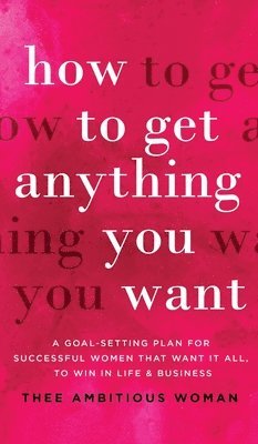Thee Ambitious Woman - How to Get Anything You Want, Inbunden