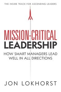 bokomslag Mission-Critical Leadership: How Smart Managers Lead Well in All Directions