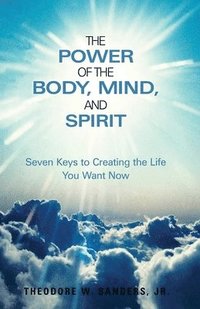 bokomslag The Power of the Body, Mind, and Spirit: Seven Keys to Creating the Life You Want Now