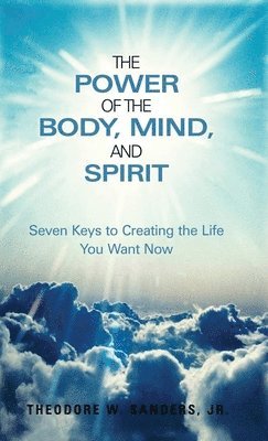 bokomslag The Power of the Body, Mind, and Spirit: Seven Keys to Creating the Life You Want Now