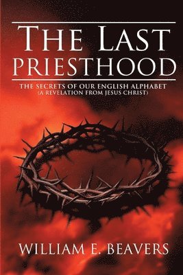 William Beavers - The Last Priesthood: The Secrets of Our English Alphabet ( A Revelation from Jesus Christ ), Häftad