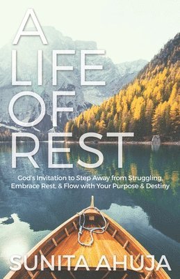 A Life of Rest: God's Invitation to Step Away from Struggling, Embrace Rest, & Flow with Your Purpose & Destiny 1