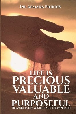 Life Is Precious, Valuable, and Purposeful: Treasure Every Moment and Every Person 1
