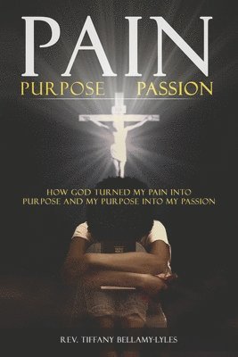 bokomslag Pain, Purpose, Passion: How God Turned My Pain into Purpose and My Purpose into My Passion