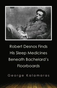 bokomslag Robert Desnos Finds His Sleep Medicines Beneath Bachelard's Floorboards