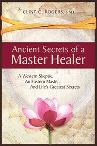 bokomslag Ancient Secrets of a Master Healer: A Western Skeptic, An Eastern Master, And Life's Greatest Secrets