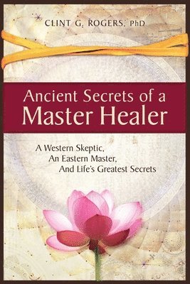 Ancient Secrets of a Master Healer: A Western Skeptic, An Eastern Master, And Life's Greatest Secrets 1