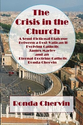 The Crisis in the Church: A Semi-Fictional Dialogue between A Post-Vatican II-Evolving Catholic James Marley and an Eternal-Doctrine Catholic Ronda Ch