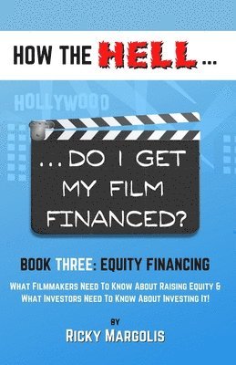 HOW THE HELL... Do I Get My Film Financed?: Book Three: EQUITY FINANCING: What Filmmakers Need To Know About Raising Equity & What Investors Need To K