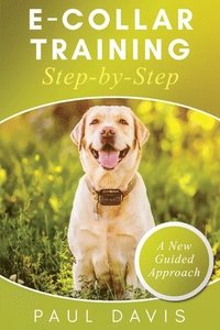bokomslag E-Collar Training Step-byStep A How-To Innovative Guide to Positively Train Your Dog through Ecollars; Tips and Tricks and Effective Techniques for Different Species of Dogs