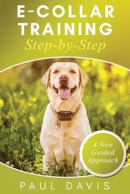 E-Collar Training Step-byStep A How-To Innovative Guide to Positively Train Your Dog through Ecollars; Tips and Tricks and Effective Techniques for Different Species of Dogs 1