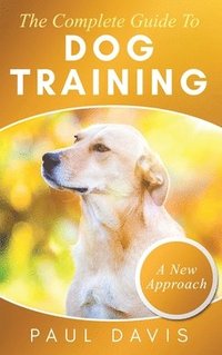 bokomslag The Complete Guide To Dog Training A How-To Set of Techniques and Exercises for Dogs of Any Species and Ages