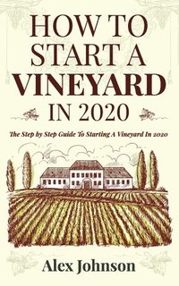 bokomslag How To Start A Vineyard In 2020: The Step by Step Guide To Starting A Vineyard In 2020