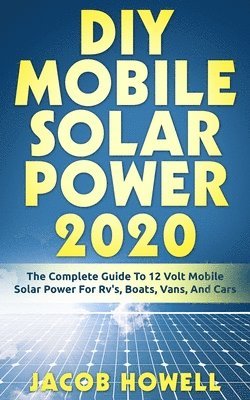 DIY Mobile Solar Power 2020: The Complete Guide To 12 Volt Mobile Solar Power For Rv's, Boats, Vans, And Cars 1