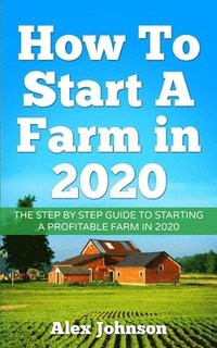 bokomslag How To Start A Farm In 2020: The Step by Step Guide To Starting A Profitable Farm In 2020 Author: Alex Johnson