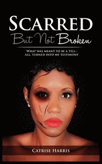 bokomslag Scarred, But Not Broken: What was meant to be a tell-all, turned into my testimony