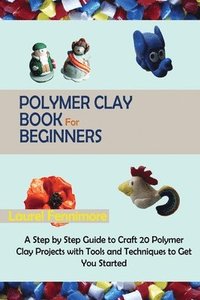 bokomslag Polymer Clay Book for Beginners: A Step by Step Guide to Craft 20 Polymer Clay Projects with Tools and Techniques to Get You Started